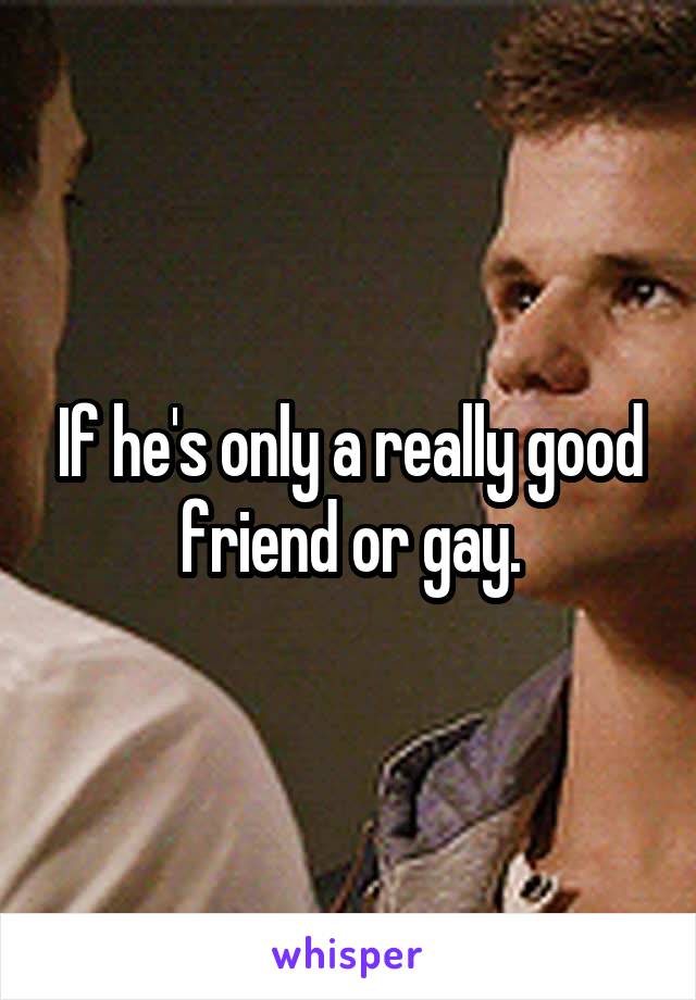 If he's only a really good friend or gay.