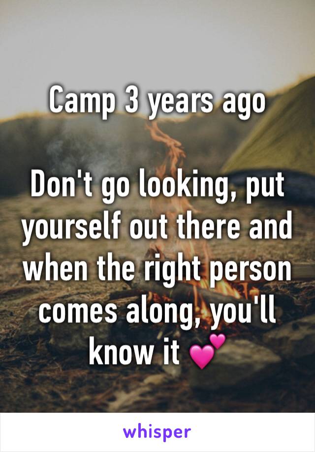 Camp 3 years ago

Don't go looking, put yourself out there and when the right person comes along, you'll know it 💕