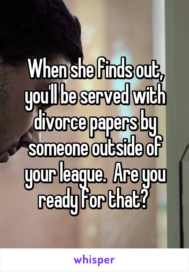 When she finds out, you'll be served with divorce papers by someone outside of your league.  Are you ready for that? 