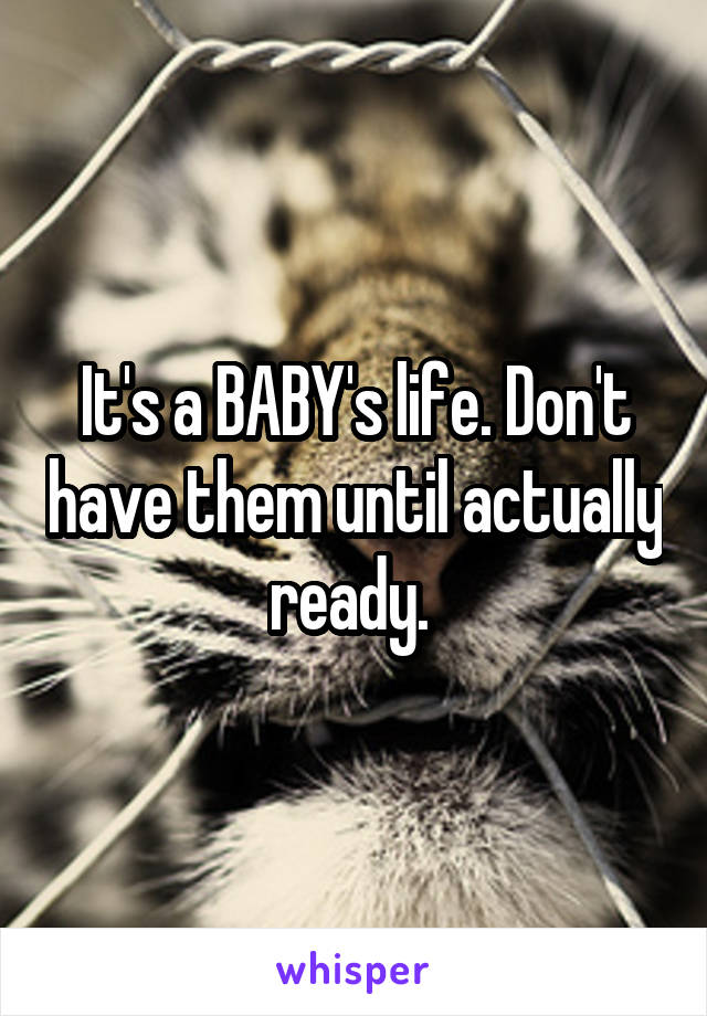 It's a BABY's life. Don't have them until actually ready. 