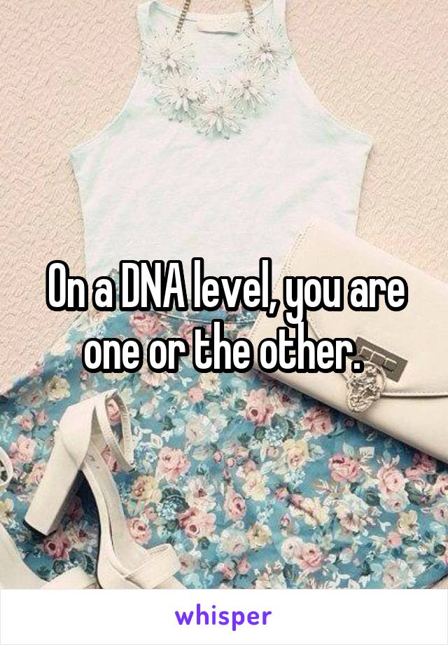 On a DNA level, you are one or the other. 