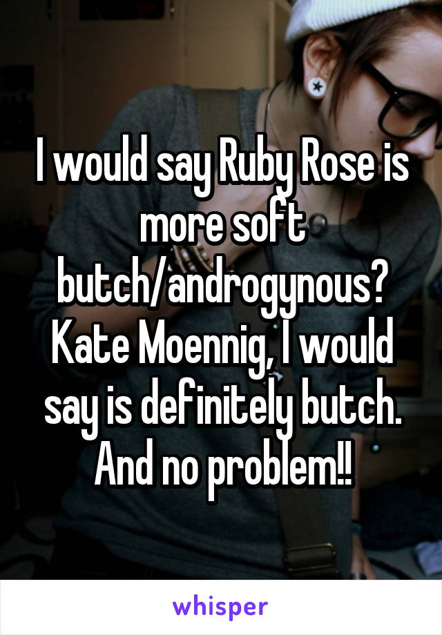 I would say Ruby Rose is more soft butch/androgynous? Kate Moennig, I would say is definitely butch. And no problem!!