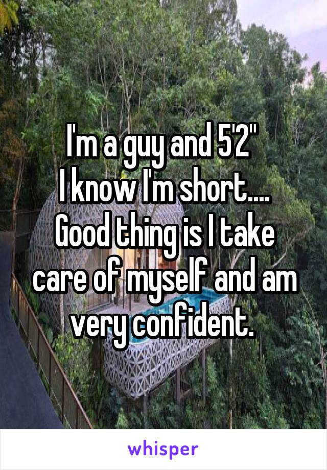 I'm a guy and 5'2" 
I know I'm short....
Good thing is I take care of myself and am very confident. 