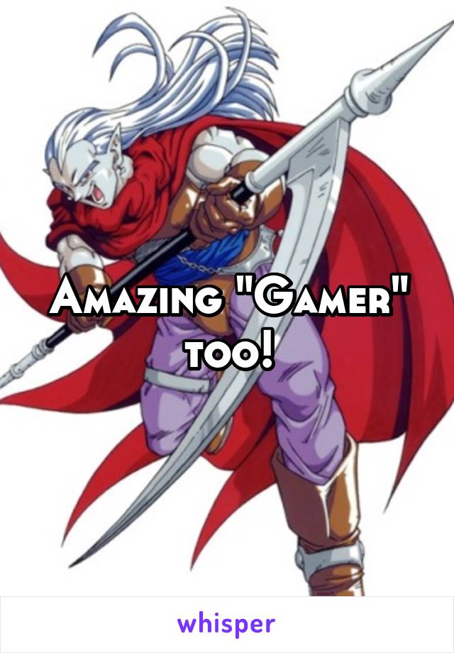 Amazing "Gamer" too!