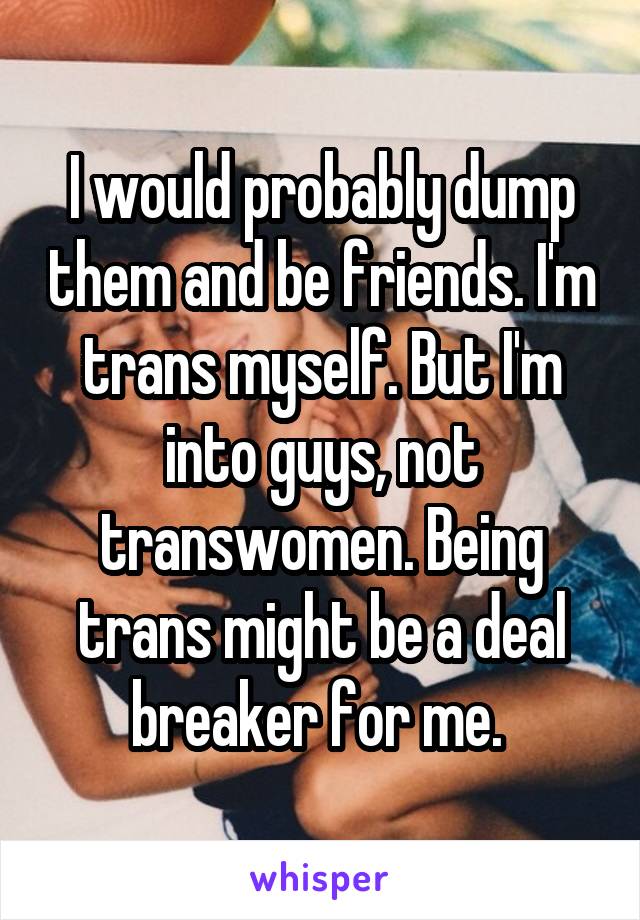 I would probably dump them and be friends. I'm trans myself. But I'm into guys, not transwomen. Being trans might be a deal breaker for me. 