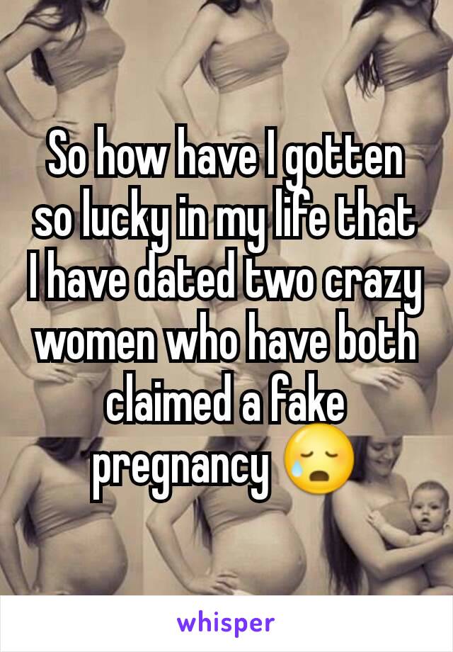 So how have I gotten so lucky in my life that I have dated two crazy women who have both claimed a fake pregnancy 😥