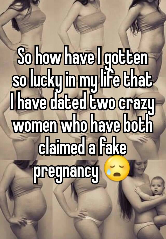 So how have I gotten so lucky in my life that I have dated two crazy women who have both claimed a fake pregnancy 😥