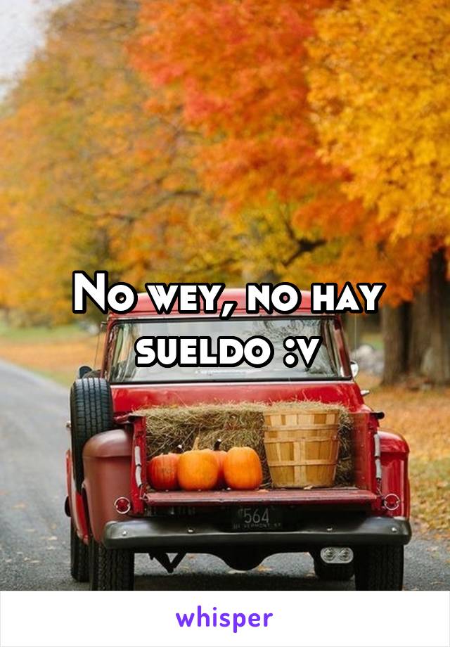 No wey, no hay sueldo :v