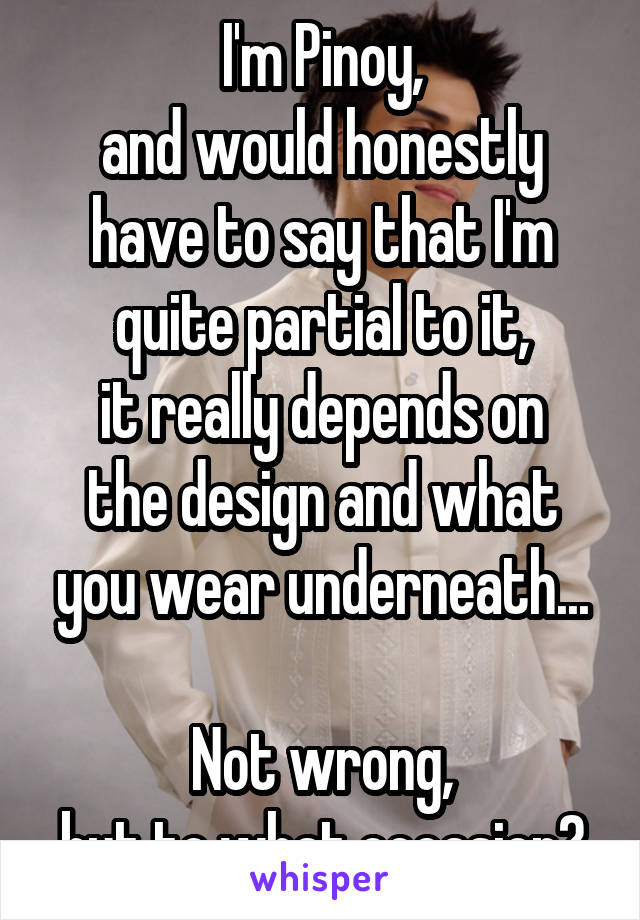 I'm Pinoy,
and would honestly have to say that I'm quite partial to it,
it really depends on the design and what you wear underneath...

Not wrong,
but to what occasion?