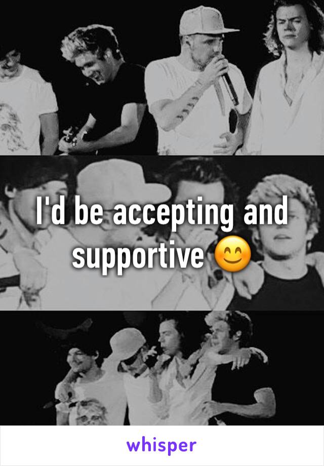 I'd be accepting and supportive 😊