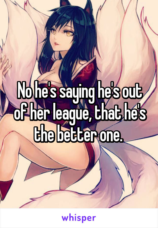 No he's saying he's out of her league, that he's the better one. 