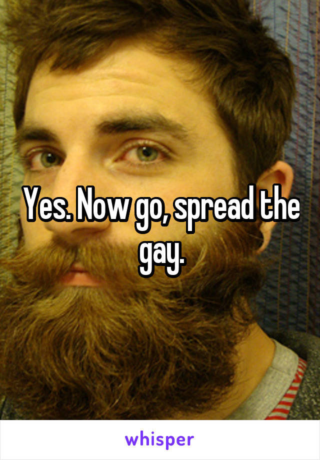 Yes. Now go, spread the gay.