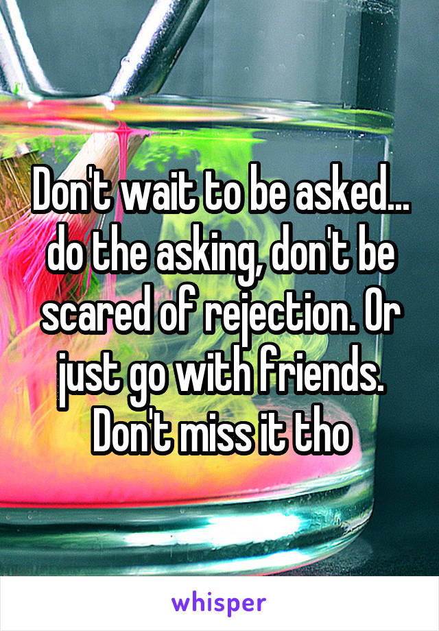 Don't wait to be asked... do the asking, don't be scared of rejection. Or just go with friends. Don't miss it tho