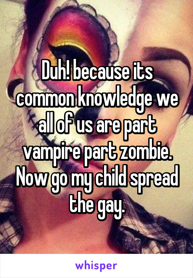 Duh! because its common knowledge we all of us are part vampire part zombie. Now go my child spread the gay.
