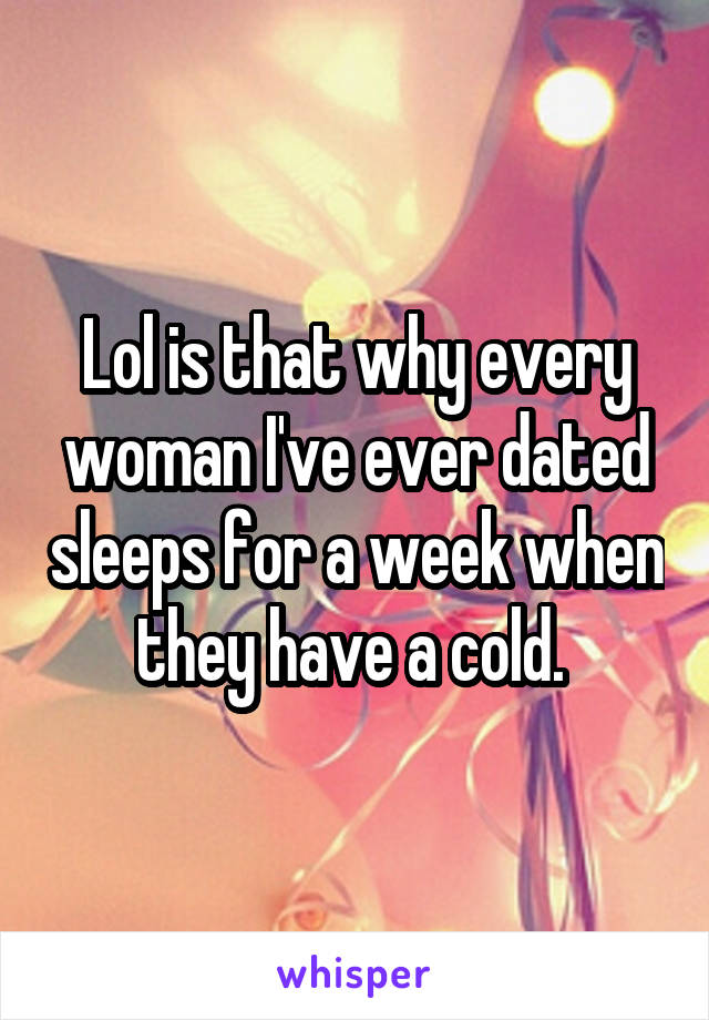 Lol is that why every woman I've ever dated sleeps for a week when they have a cold. 