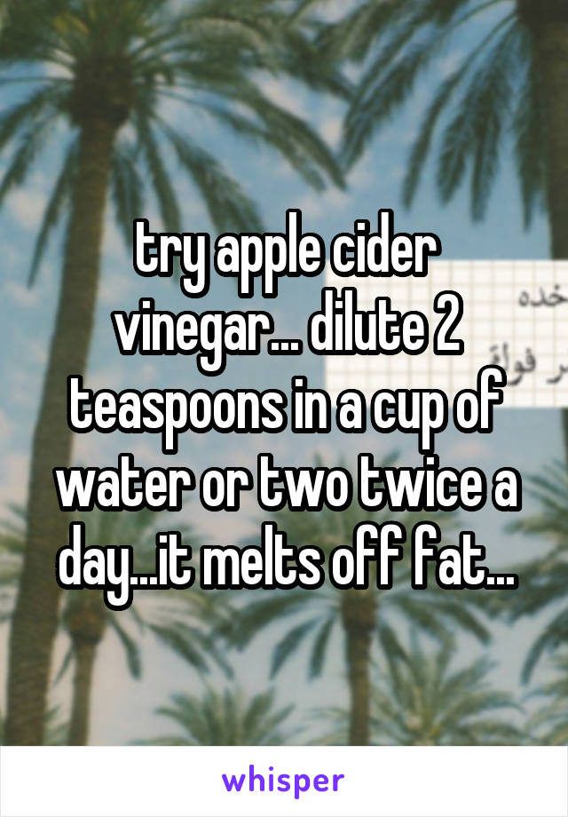 try apple cider vinegar... dilute 2 teaspoons in a cup of water or two twice a day...it melts off fat...