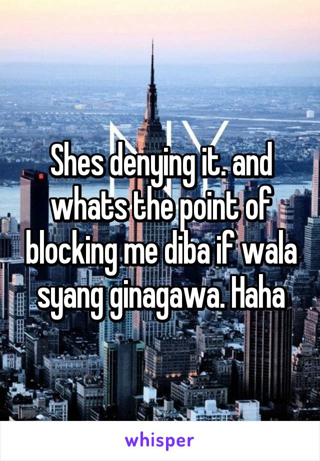 Shes denying it. and whats the point of blocking me diba if wala syang ginagawa. Haha