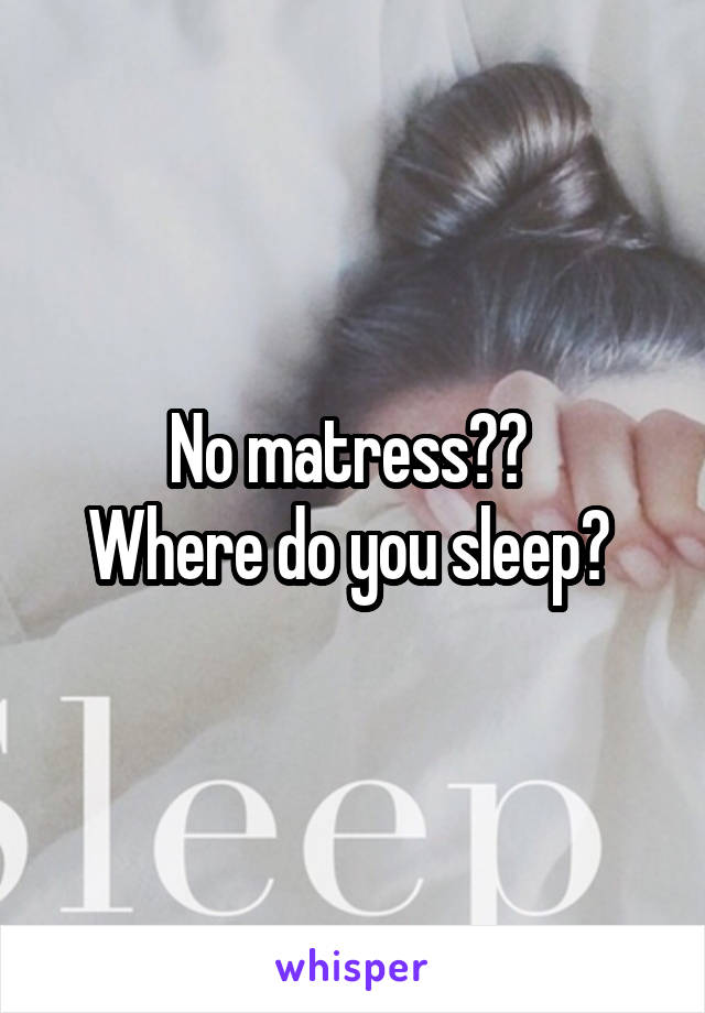 No matress?? 
Where do you sleep? 