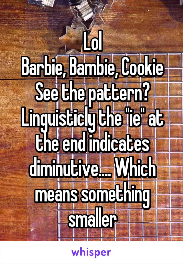 Lol
Barbie, Bambie, Cookie
See the pattern? Linguisticly the "ie" at the end indicates diminutive.... Which means something smaller