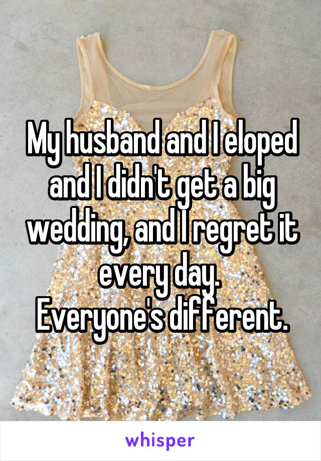 My husband and I eloped and I didn't get a big wedding, and I regret it every day. 
Everyone's different.