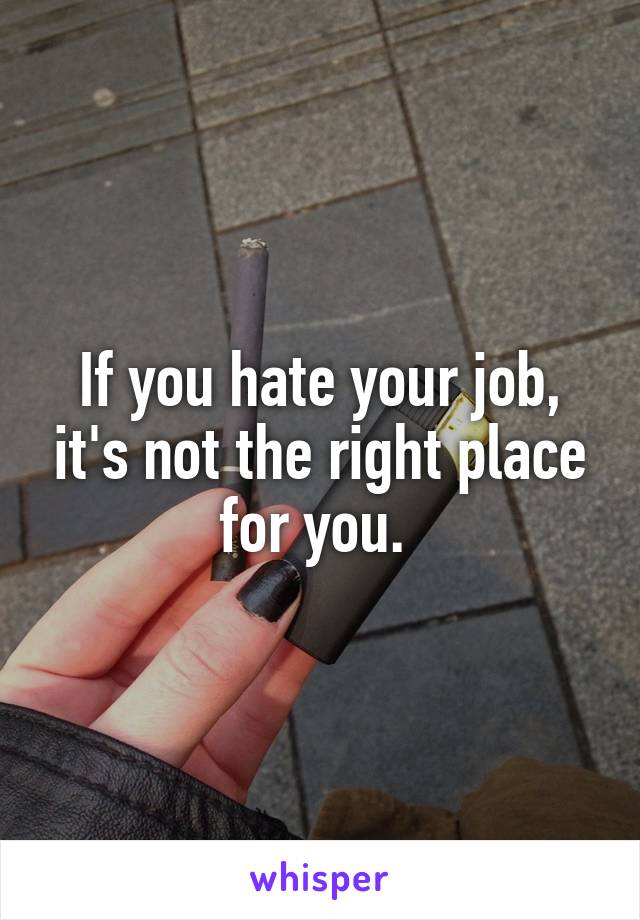 If you hate your job, it's not the right place for you. 