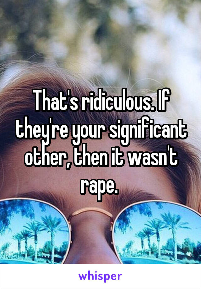 That's ridiculous. If they're your significant other, then it wasn't rape. 