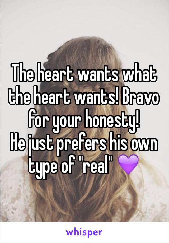 The heart wants what the heart wants! Bravo for your honesty!
He just prefers his own type of "real" 💜