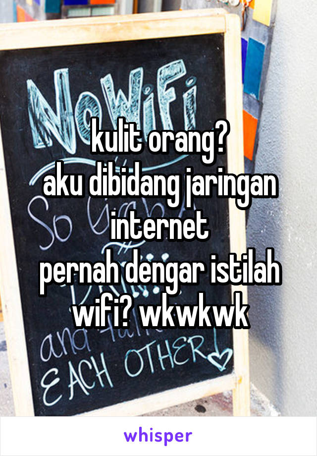 kulit orang?
aku dibidang jaringan internet
pernah dengar istilah wifi? wkwkwk