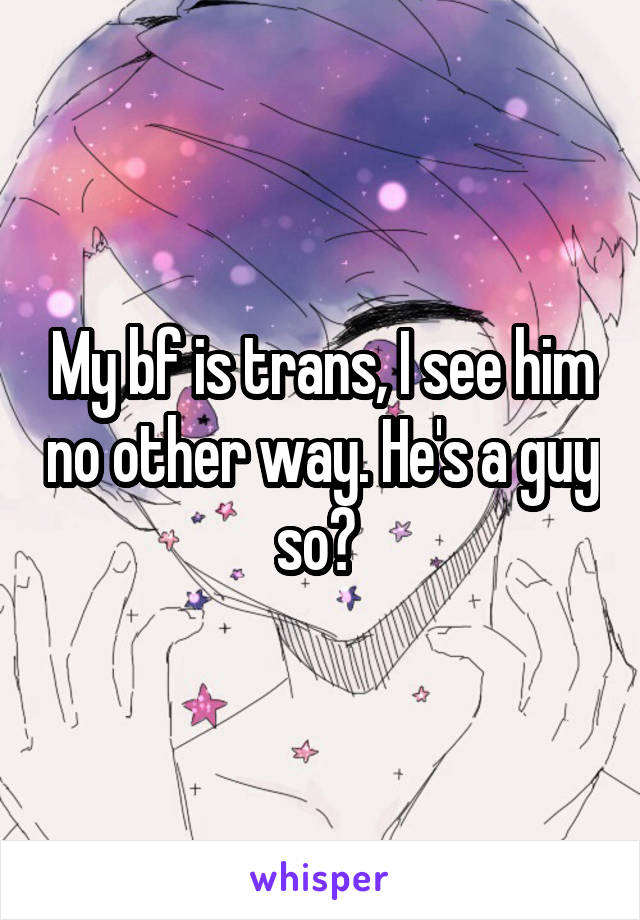 My bf is trans, I see him no other way. He's a guy so? 