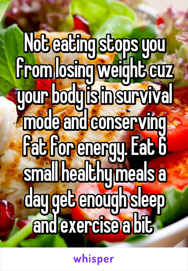 Not eating stops you from losing weight cuz your body is in survival mode and conserving fat for energy. Eat 6 small healthy meals a day get enough sleep and exercise a bit 