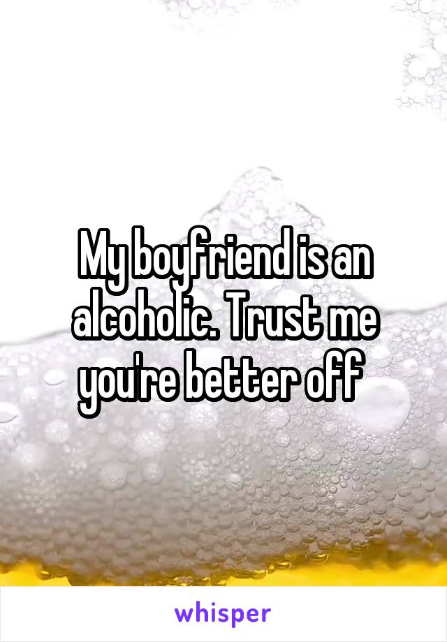 My boyfriend is an alcoholic. Trust me you're better off 