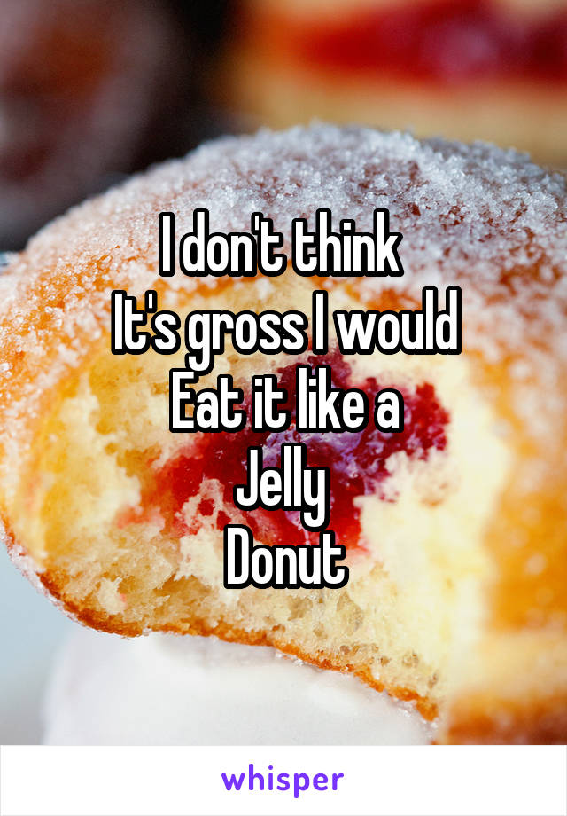 I don't think 
It's gross I would
Eat it like a
Jelly 
Donut