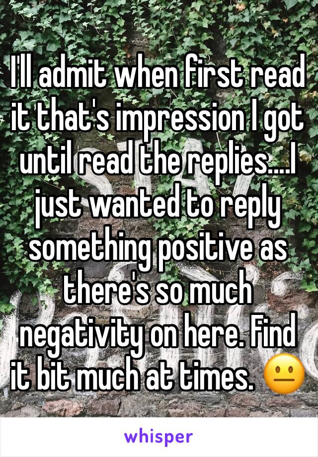 I'll admit when first read it that's impression I got until read the replies....I just wanted to reply something positive as there's so much negativity on here. Find it bit much at times. 😐