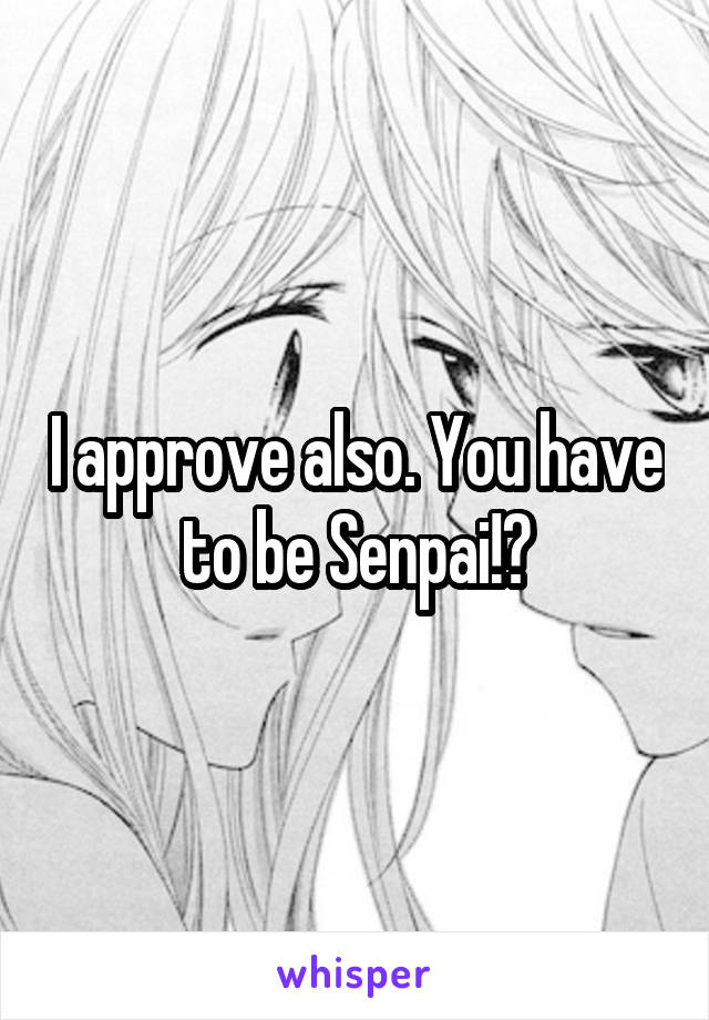 I approve also. You have to be Senpai!?