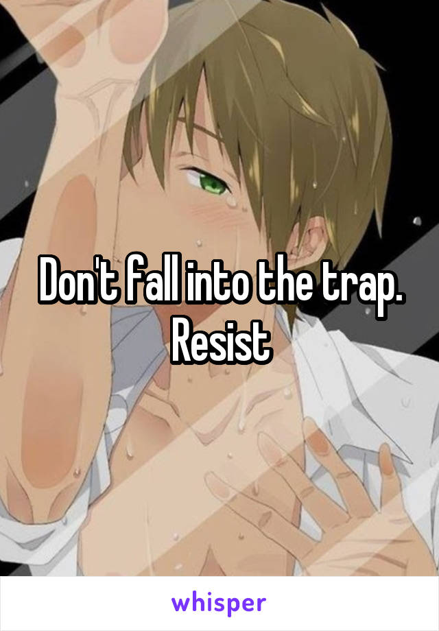 Don't fall into the trap. Resist