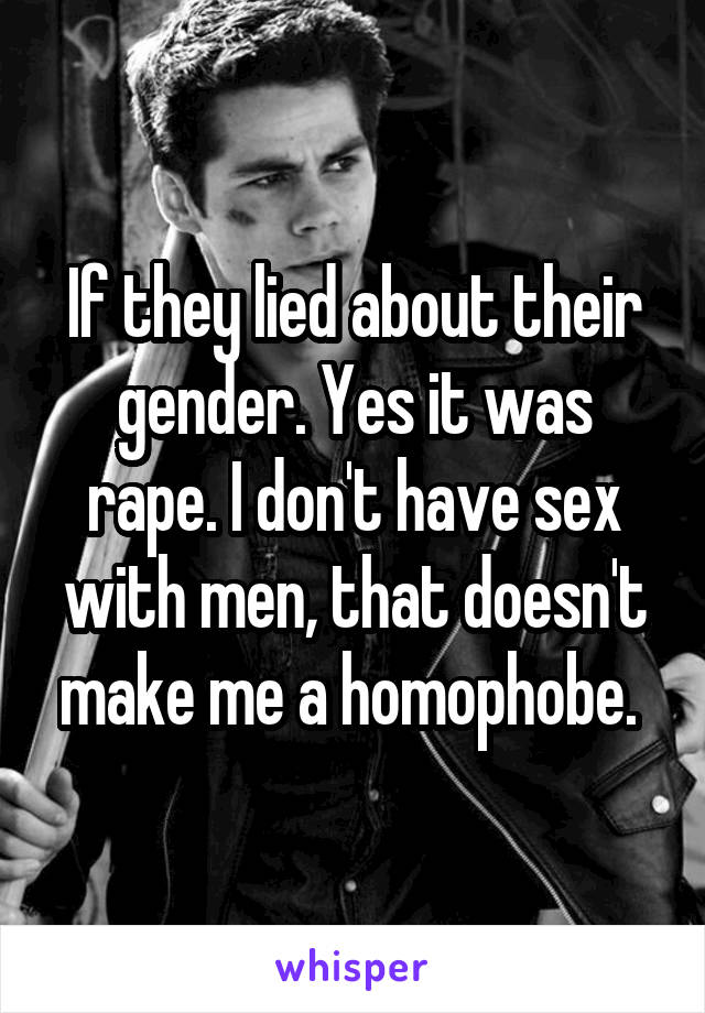 If they lied about their gender. Yes it was rape. I don't have sex with men, that doesn't make me a homophobe. 