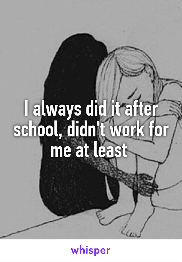 I always did it after school, didn't work for me at least 