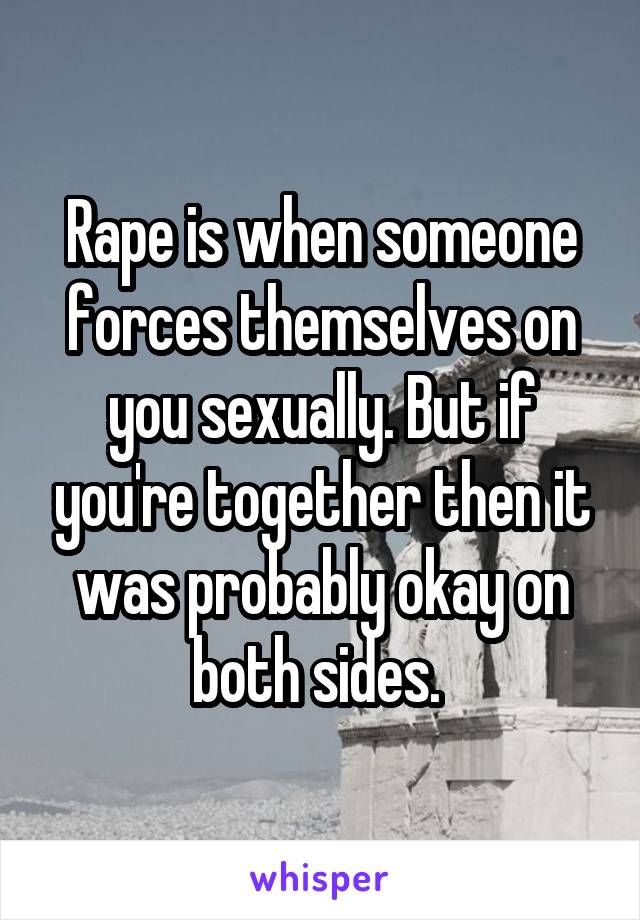 Rape is when someone forces themselves on you sexually. But if you're together then it was probably okay on both sides. 