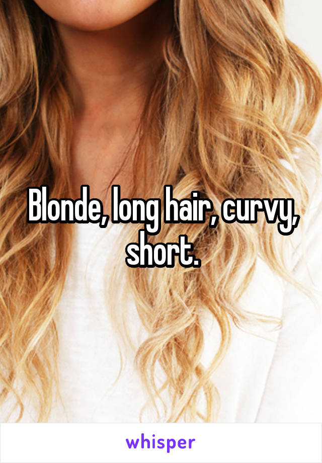 Blonde, long hair, curvy, short.