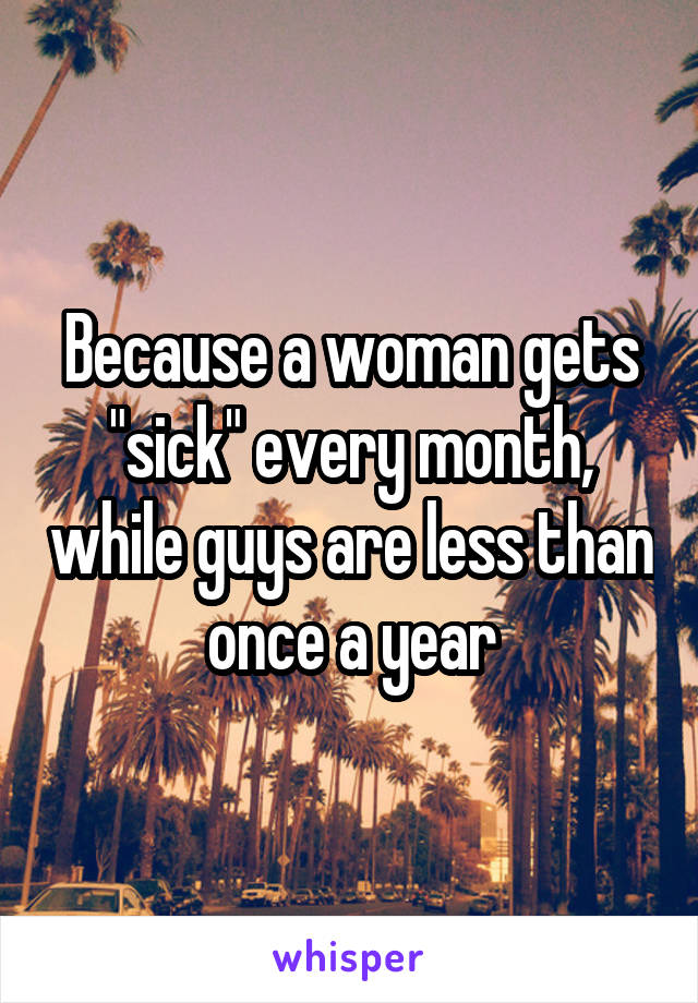 Because a woman gets "sick" every month, while guys are less than once a year