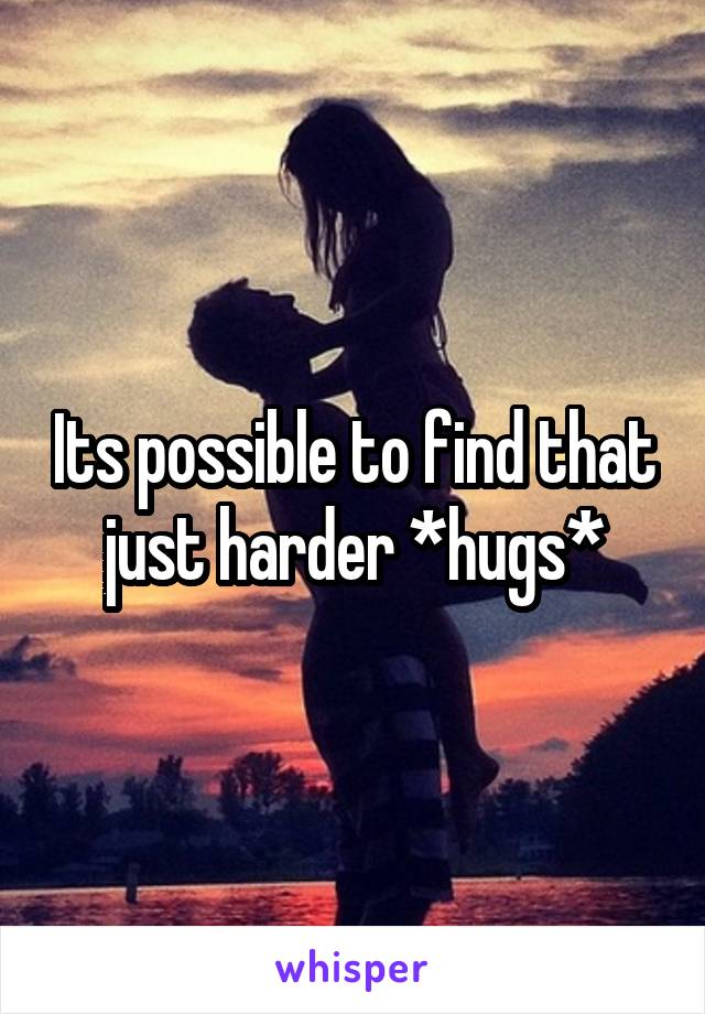 Its possible to find that just harder *hugs*