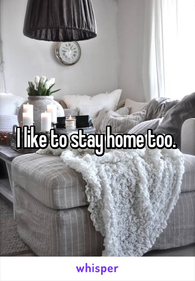 I like to stay home too. 