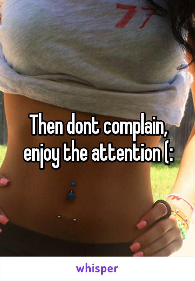 Then dont complain, enjoy the attention (: