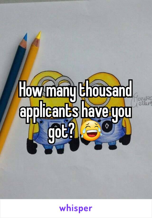 How many thousand applicants have you got? 😂