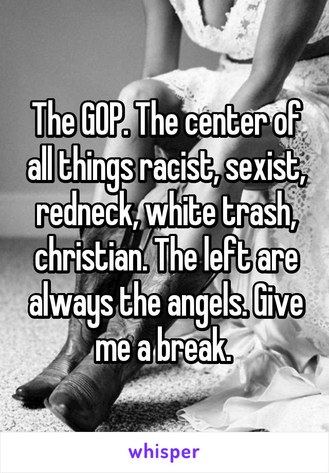 The GOP. The center of all things racist, sexist, redneck, white trash, christian. The left are always the angels. Give me a break. 