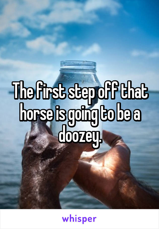 The first step off that horse is going to be a doozey.