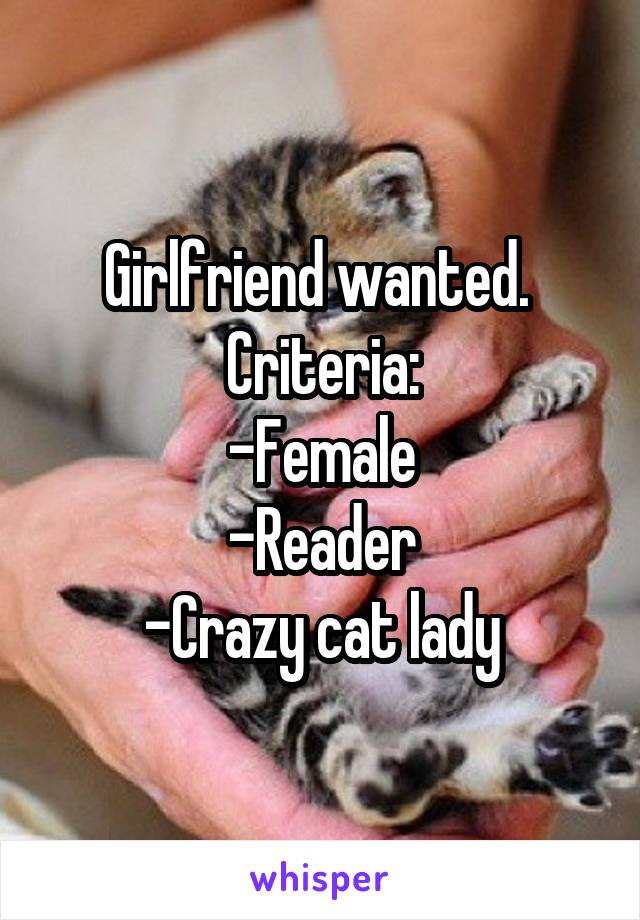 Girlfriend wanted. 
Criteria:
-Female
-Reader
-Crazy cat lady