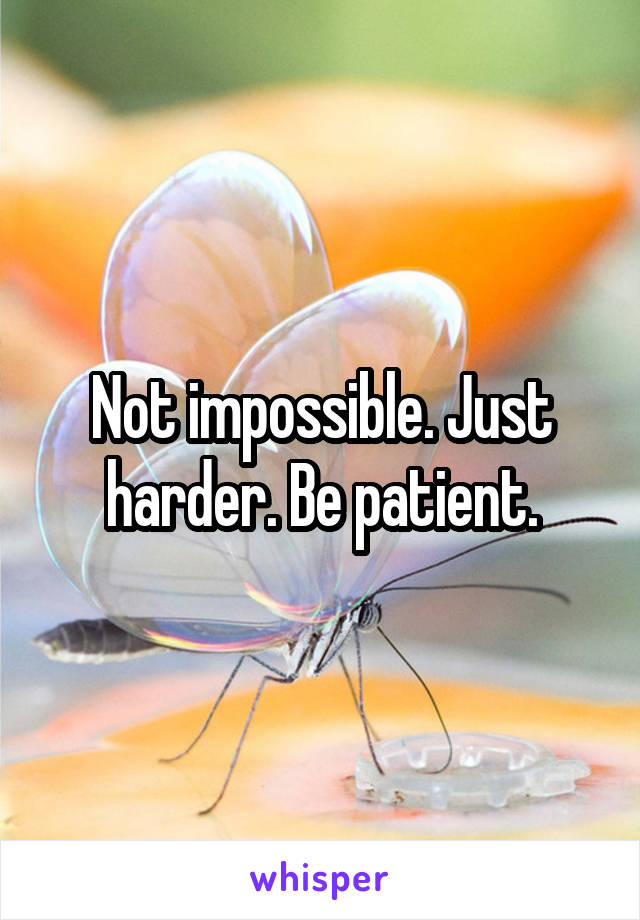 Not impossible. Just harder. Be patient.