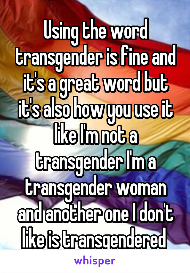 Using the word transgender is fine and it's a great word but it's also how you use it like I'm not a transgender I'm a transgender woman and another one I don't like is transgendered 