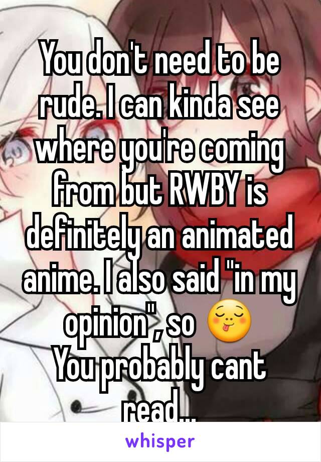 You don't need to be rude. I can kinda see where you're coming from but RWBY is definitely an animated anime. I also said "in my opinion", so 😋
You probably cant read...